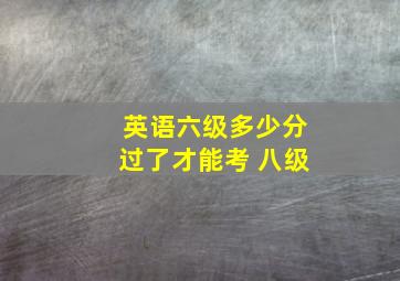 英语六级多少分过了才能考 八级